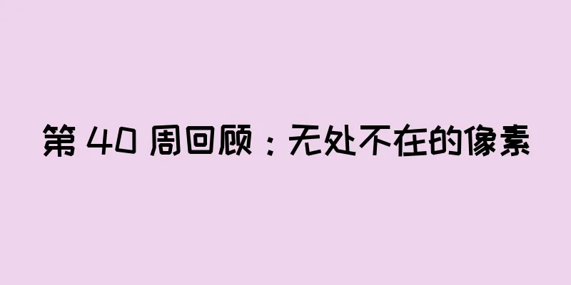 第 40 周回顾：无处不在的像素