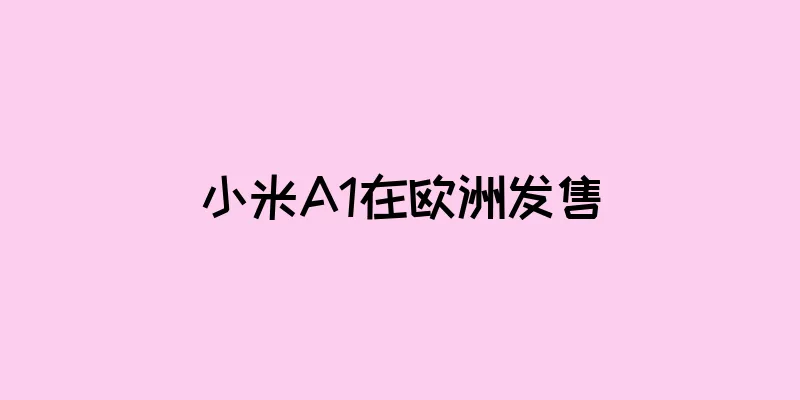 小米A1在欧洲发售