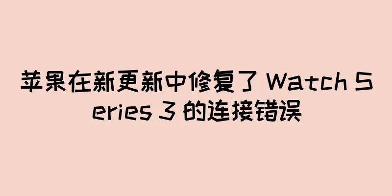 苹果在新更新中修复了 Watch Series 3 的连接错误