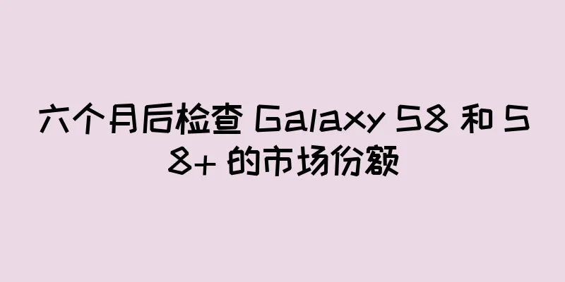 六个月后检查 Galaxy S8 和 S8+ 的市场份额