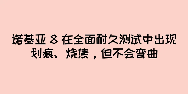 诺基亚 8 在全面耐久测试中出现划痕、烧焦，但不会弯曲