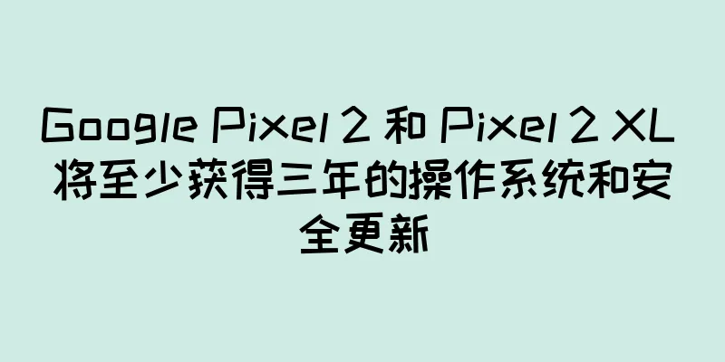 Google Pixel 2 和 Pixel 2 XL 将至少获得三年的操作系统和安全更新