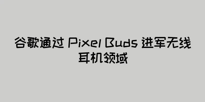 谷歌通过 Pixel Buds 进军无线耳机领域