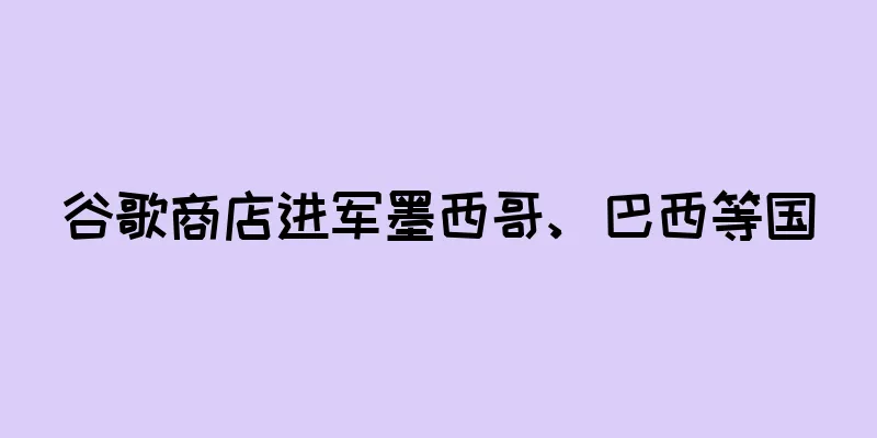 谷歌商店进军墨西哥、巴西等国