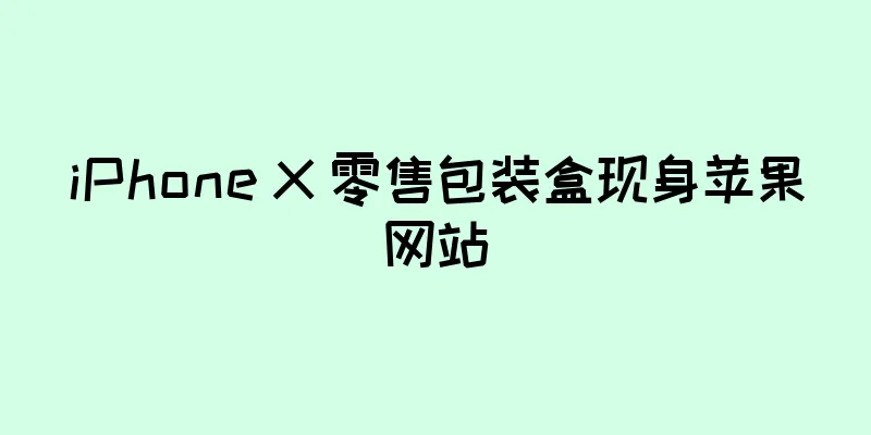 iPhone X 零售包装盒现身苹果网站