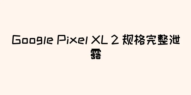 Google Pixel XL 2 规格完整泄露