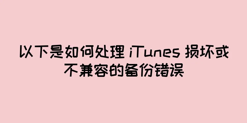 以下是如何处理 iTunes 损坏或不兼容的备份错误
