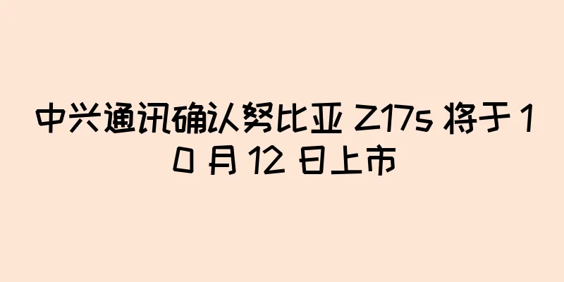 中兴通讯确认努比亚 Z17s 将于 10 月 12 日上市