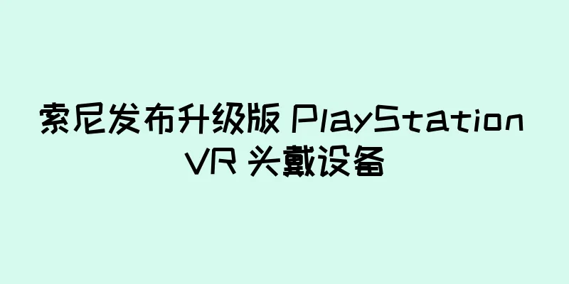 索尼发布升级版 PlayStation VR 头戴设备