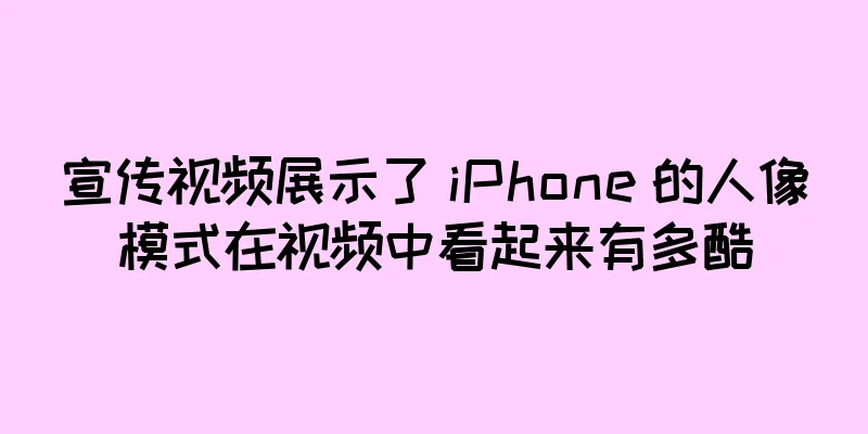 宣传视频展示了 iPhone 的人像模式在视频中看起来有多酷