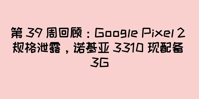 第 39 周回顾：Google Pixel 2 规格泄露，诺基亚 3310 现配备 3G