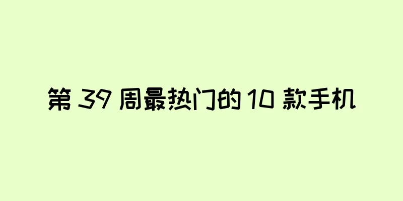 第 39 周最热门的 10 款手机