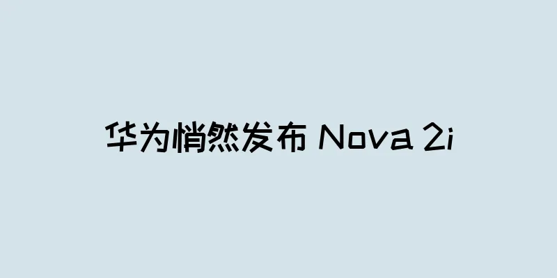 华为悄然发布 Nova 2i