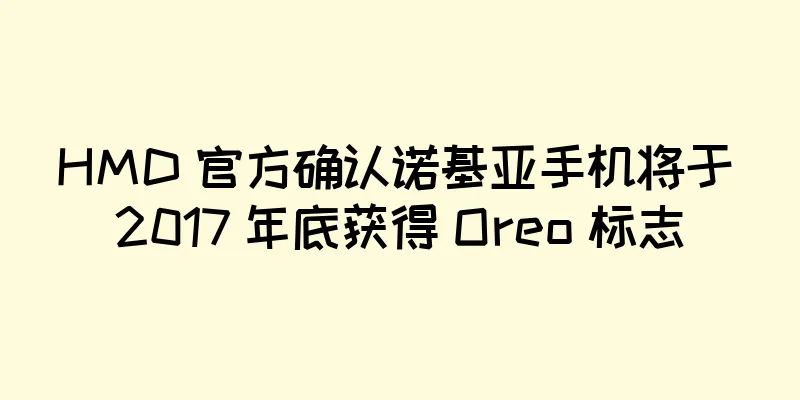 HMD 官方确认诺基亚手机将于 2017 年底获得 Oreo 标志