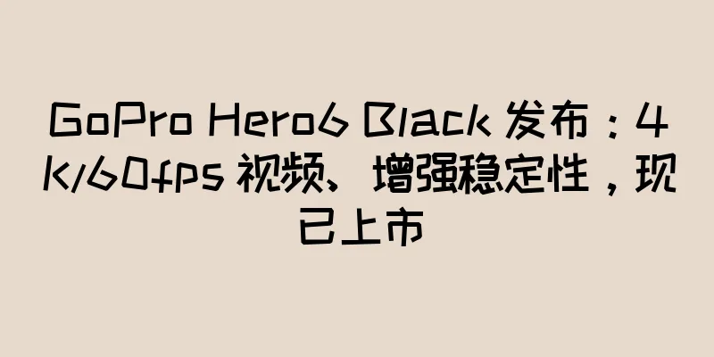 GoPro Hero6 Black 发布：4K/60fps 视频、增强稳定性，现已上市