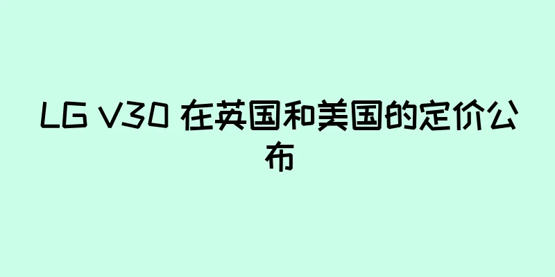 LG V30 在英国和美国的定价公布