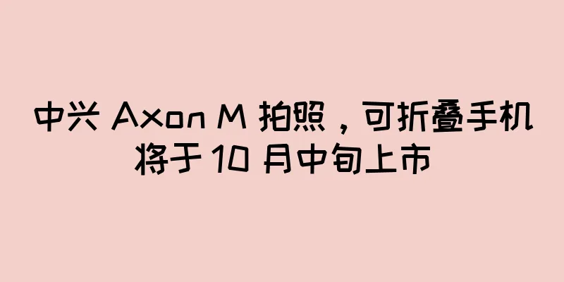 中兴 Axon M 拍照，可折叠手机将于 10 月中旬上市