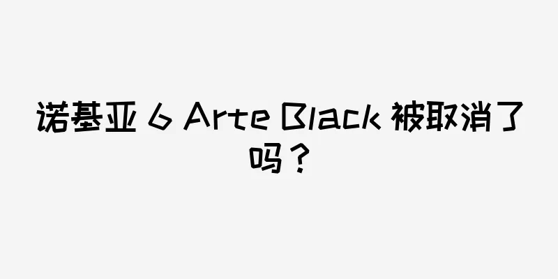 诺基亚 6 Arte Black 被取消了吗？