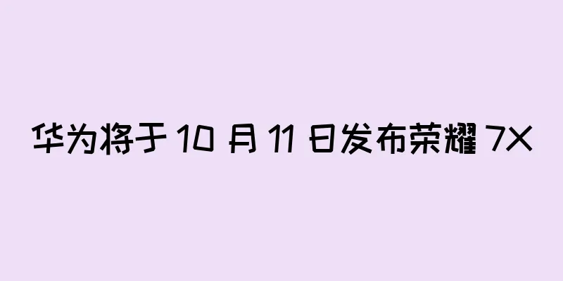 华为将于 10 月 11 日发布荣耀 7X