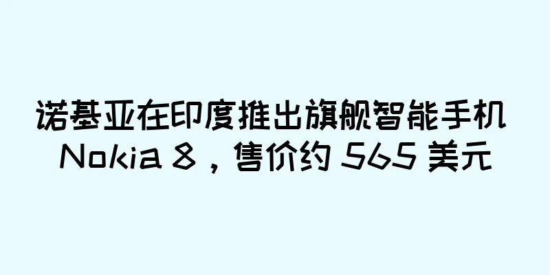 诺基亚在印度推出旗舰智能手机 Nokia 8，售价约 565 美元
