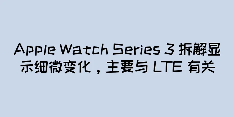 Apple Watch Series 3 拆解显示细微变化，主要与 LTE 有关