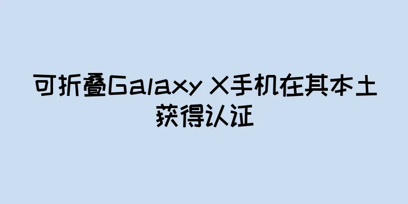 可折叠Galaxy X手机在其本土获得认证