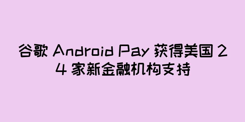 谷歌 Android Pay 获得美国 24 家新金融机构支持