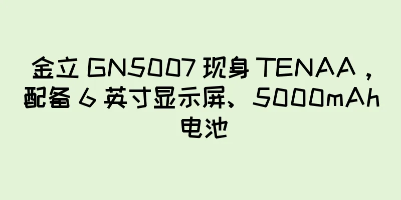 金立 GN5007 现身 TENAA，配备 6 英寸显示屏、5000mAh 电池