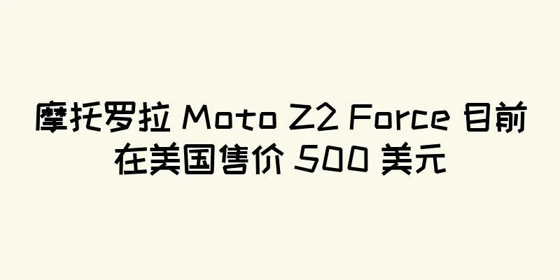 摩托罗拉 Moto Z2 Force 目前在美国售价 500 美元