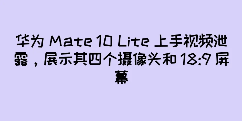华为 Mate 10 Lite 上手视频泄露，展示其四个摄像头和 18:9 屏幕