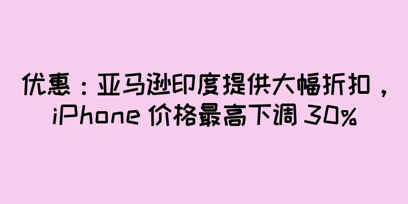 优惠：亚马逊印度提供大幅折扣，iPhone 价格最高下调 30%