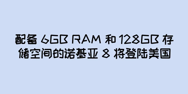 配备 6GB RAM 和 128GB 存储空间的诺基亚 8 将登陆美国