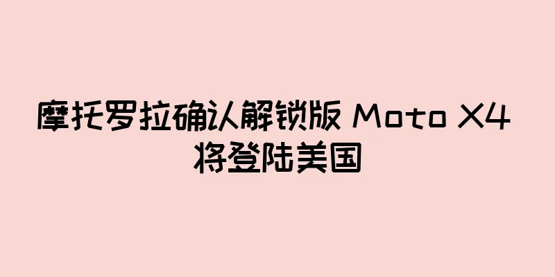摩托罗拉确认解锁版 Moto X4 将登陆美国