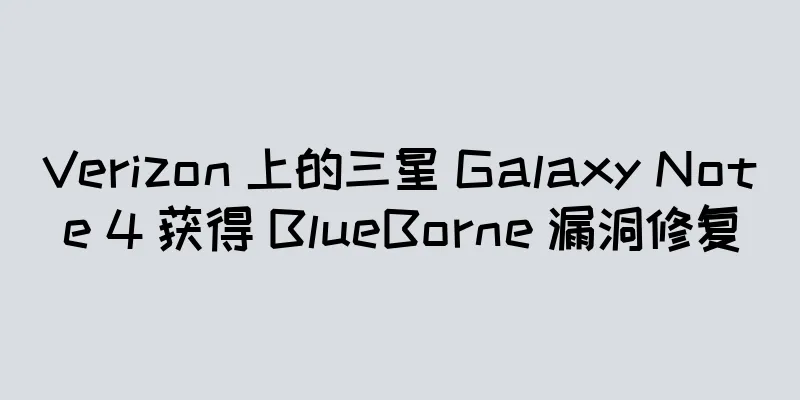 Verizon 上的三星 Galaxy Note 4 获得 BlueBorne 漏洞修复