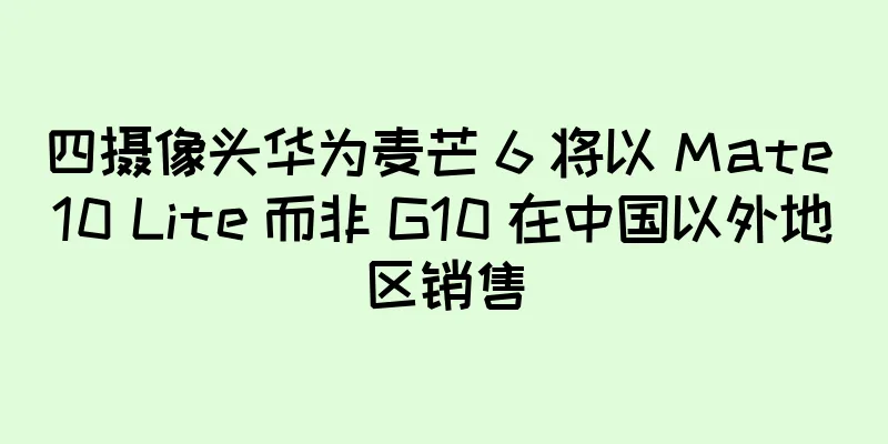 四摄像头华为麦芒 6 将以 Mate 10 Lite 而非 G10 在中国以外地区销售