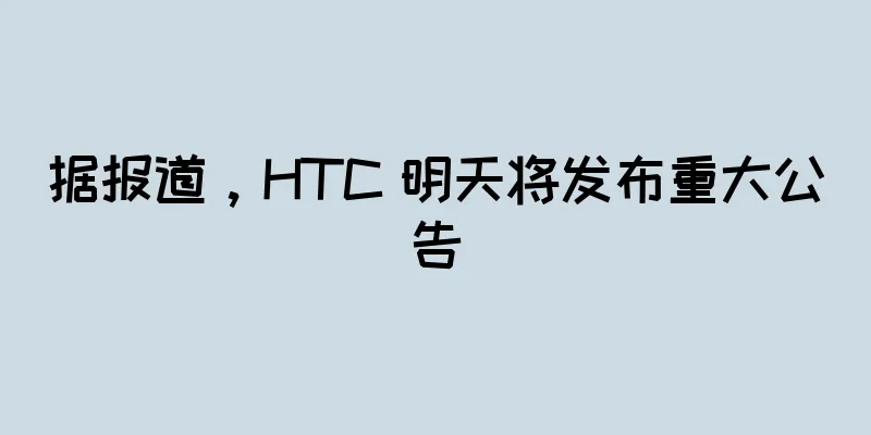 据报道，HTC 明天将发布重大公告