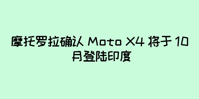 摩托罗拉确认 Moto X4 将于 10 月登陆印度