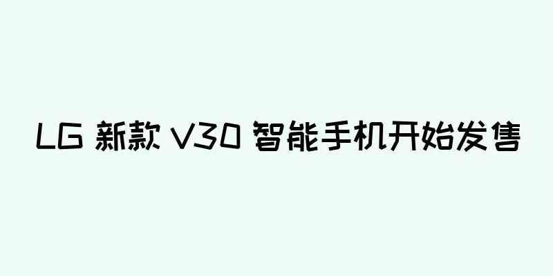 LG 新款 V30 智能手机开始发售