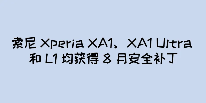 索尼 Xperia XA1、XA1 Ultra 和 L1 均获得 8 月安全补丁