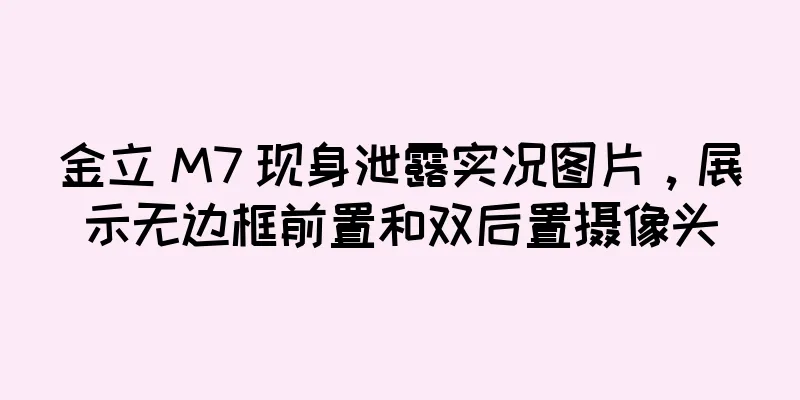 金立 M7 现身泄露实况图片，展示无边框前置和双后置摄像头