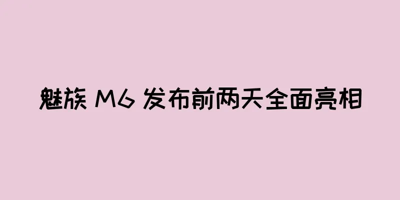 魅族 M6 发布前两天全面亮相