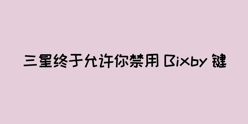 三星终于允许你禁用 Bixby 键
