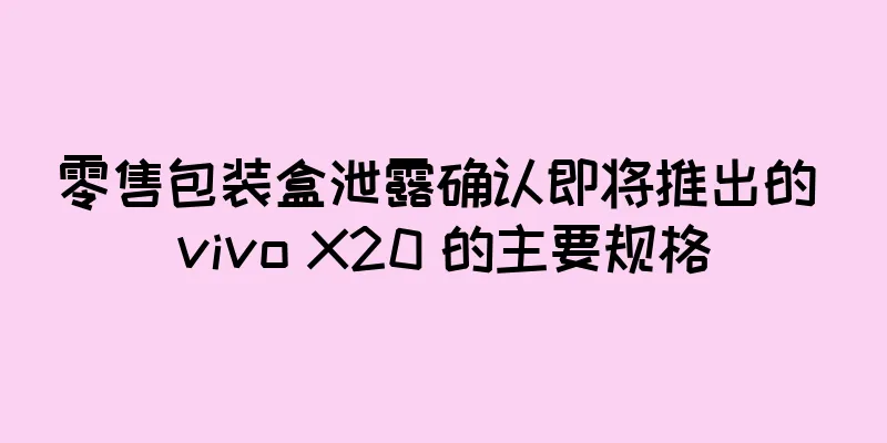 零售包装盒泄露确认即将推出的 vivo X20 的主要规格