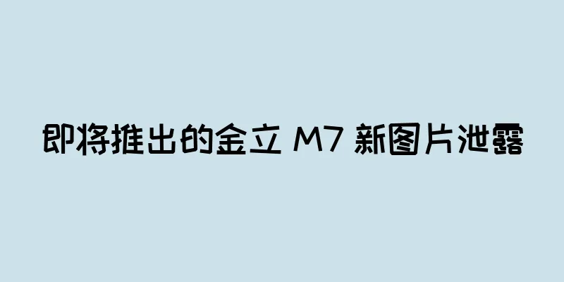 即将推出的金立 M7 新图片泄露