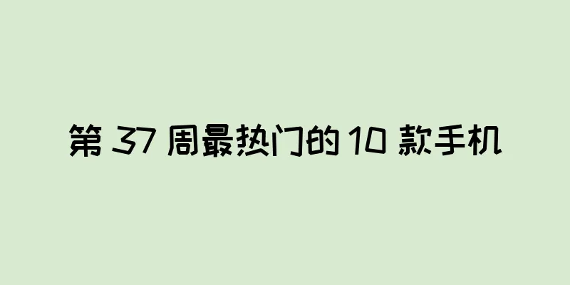 第 37 周最热门的 10 款手机