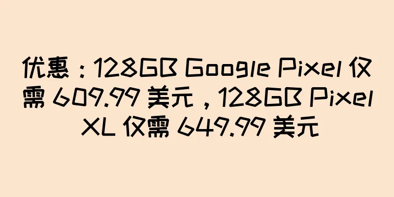 优惠：128GB Google Pixel 仅需 609.99 美元，128GB Pixel XL 仅需 649.99 美元