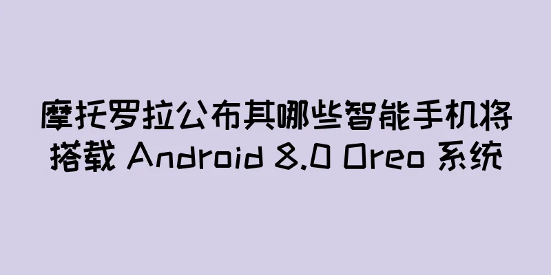 摩托罗拉公布其哪些智能手机将搭载 Android 8.0 Oreo 系统