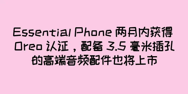 Essential Phone 两月内获得 Oreo 认证，配备 3.5 毫米插孔的高端音频配件也将上市
