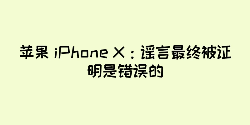 苹果 iPhone X：谣言最终被证明是错误的
