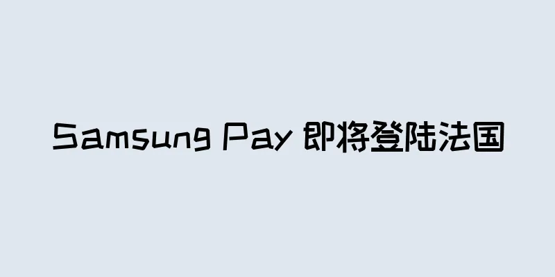 Samsung Pay 即将登陆法国